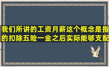 我们所讲的工资月薪这个概念是指的扣除五险一金之后实际能够支配