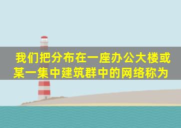 我们把分布在一座办公大楼或某一集中建筑群中的网络称为( )。