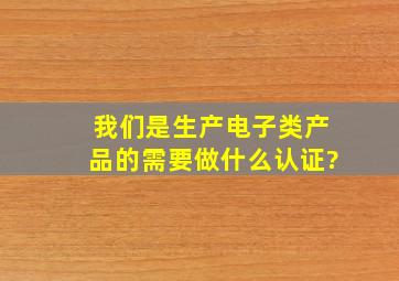 我们是生产电子类产品的需要做什么认证?