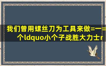 我们曾用螺丝刀为工具来做=一=个“小个子战胜大力士”的游戏,这时...