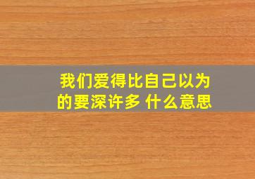 我们爱得比自己以为的要深许多。 什么意思