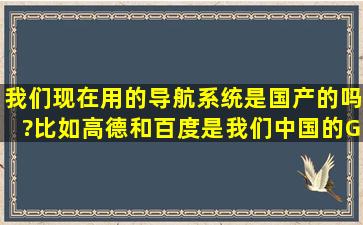 我们现在用的导航系统是国产的吗?比如高德和百度是我们中国的GPS...