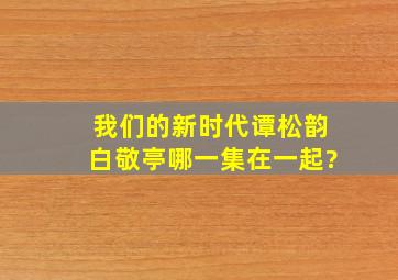 我们的新时代谭松韵白敬亭哪一集在一起?