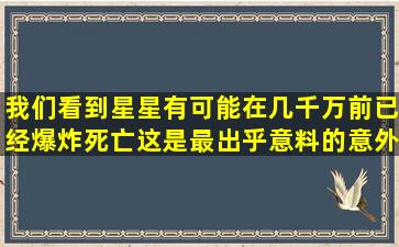 我们看到星星有可能在几千万前已经爆炸死亡,这是最出乎意料的意外...