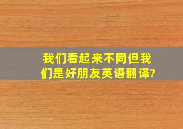 我们看起来不同,但我们是好朋友英语翻译?