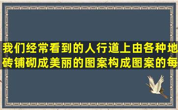 我们经常看到的人行道上由各种地砖铺砌成美丽的图案,构成图案的每=...