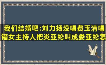 我们结婚吧:刘力扬没唱,费玉清唱错,女主持人把炎亚纶叫成娄亚纶,怎么...