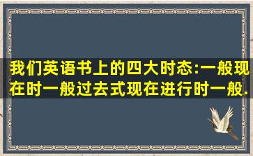 我们英语书上的四大时态:一般现在时。一般过去式,现在进行时,一般...