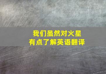 我们虽然对火星有点了解英语翻译