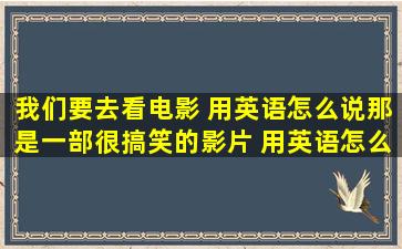 我们要去看电影 用英语怎么说。那是一部很搞笑的影片 用英语怎么说...