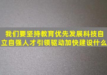 我们要坚持教育优先发展科技自立自强人才引领驱动加快建设什么