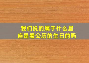 我们说的属于什么星座是看公历的生日的吗