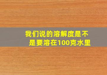 我们说的溶解度是不是要溶在100克水里