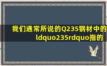 我们通常所说的Q235钢材中的“235”指的是该类型钢材的屈服强度...