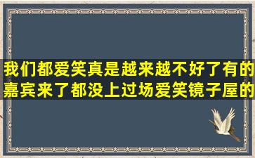 我们都爱笑真是越来越不好了,有的嘉宾来了都没上过场,爱笑镜子屋的...