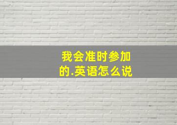 我会准时参加的.英语怎么说