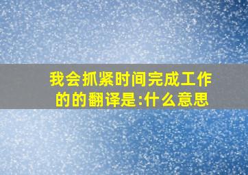 我会抓紧时间完成工作的的翻译是:什么意思