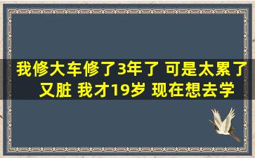 我修大车修了3年了 可是太累了 又脏 我才19岁 现在想去学修小车 听说...