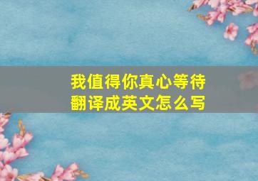 我值得你真心等待翻译成英文怎么写