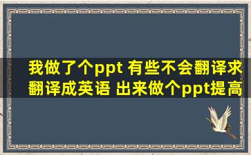 我做了个ppt 有些不会翻译,求翻译成英语。 出来做个ppt,提高一下知名...