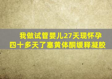 我做试管婴儿27天现怀孕四十多天了塞黄体酮缓释凝胶