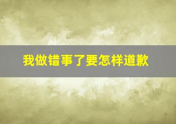 我做错事了要怎样道歉