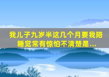 我儿子九岁半这几个月要我陪睡觉,常有惊怕,不清楚是...