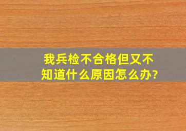 我兵检不合格,但又不知道什么原因怎么办?