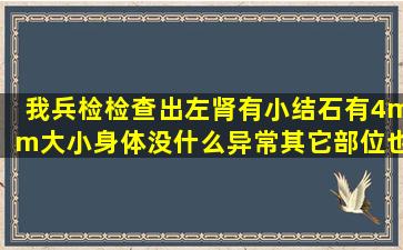 我兵检检查出左肾有小结石有4mm大小身体没什么异常其它部位也都...