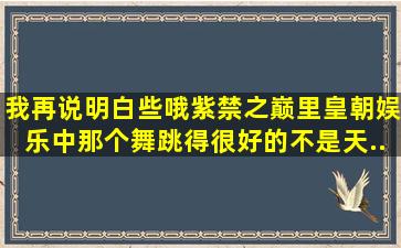 我再说明白些哦,《紫禁之巅》里,皇朝娱乐中那个舞跳得很好的,不是天...