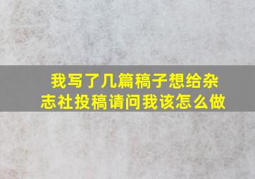 我写了几篇稿子想给杂志社投稿请问我该怎么做。