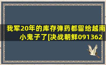 我军20年的库存弹药都留给越南小鬼子了[决战朝鲜091362 