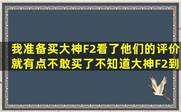 我准备买大神F2看了他们的评价就有点不敢买了不知道大神F2到底...