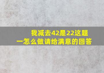 我减去42是22这题一怎么做请给满意的回答