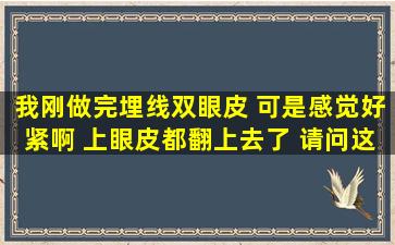 我刚做完埋线双眼皮 可是感觉好紧啊 上眼皮都翻上去了 请问这是正常...