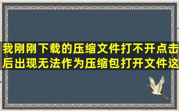 我刚刚下载的压缩文件打不开点击后出现无法作为压缩包打开文件。这...