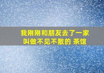 我刚刚和朋友去了一家叫做不见不散的 茶馆