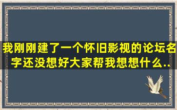 我刚刚建了一个怀旧影视的论坛,名字还没想好。大家帮我想想什么...