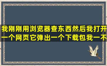 我刚刚用浏览器查东西,然后我打开一个网页,它弹出一个下载包,我一不...