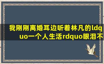 我刚刚离婚,耳边听着林凡的“一个人生活”,眼泪不停的掉落,心里真是...