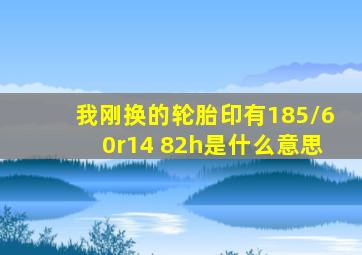 我刚换的轮胎印有185/60r14 82h是什么意思