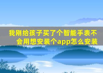 我刚给孩子买了个,智能手表,不会用想安装个app怎么安装