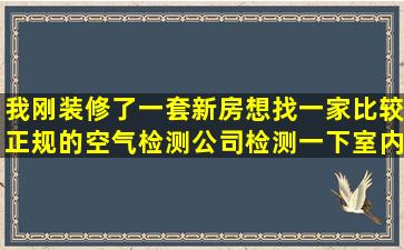 我刚装修了一套新房想找一家比较正规的空气检测公司,检测一下室内...