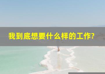 我到底想要什么样的工作?