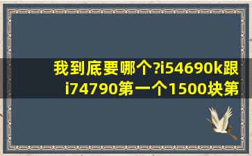 我到底要哪个?i54690k跟i74790,第一个1500块,第二个2100块,它们...