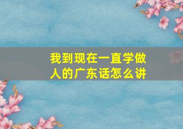 我到现在一直学做人的广东话怎么讲