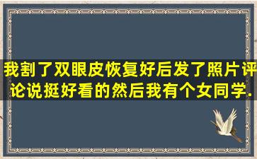 我割了双眼皮,恢复好后发了照片,评论说挺好看的然后我有个女同学...