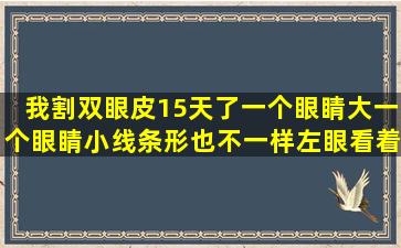 我割双眼皮15天了,一个眼睛大,一个眼睛小,线条形也不一样,左眼看着...