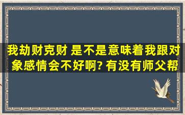 我劫财克财 是不是意味着我跟对象感情会不好啊? 有没有师父帮我算...