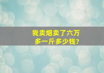 我卖烟卖了六万多,一斤多少钱?